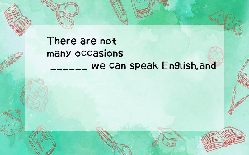 There are not many occasions ______ we can speak English,and