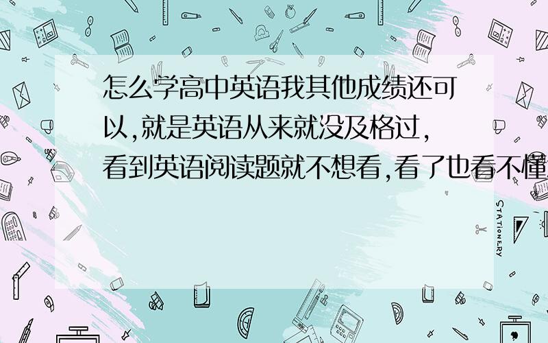 怎么学高中英语我其他成绩还可以,就是英语从来就没及格过,看到英语阅读题就不想看,看了也看不懂怎么办?除了记单词短语,还需