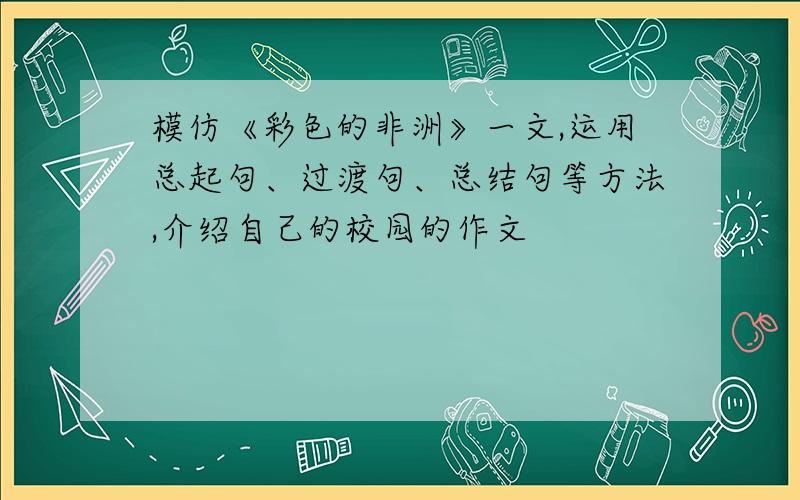 模仿《彩色的非洲》一文,运用总起句、过渡句、总结句等方法,介绍自己的校园的作文