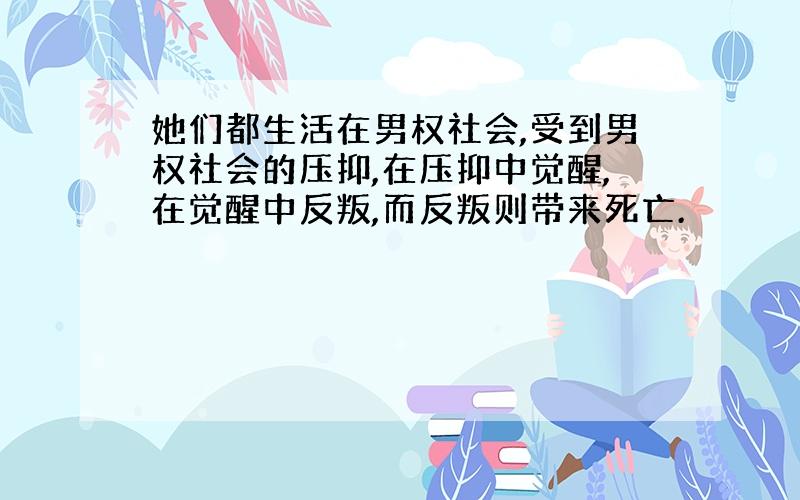 她们都生活在男权社会,受到男权社会的压抑,在压抑中觉醒,在觉醒中反叛,而反叛则带来死亡.