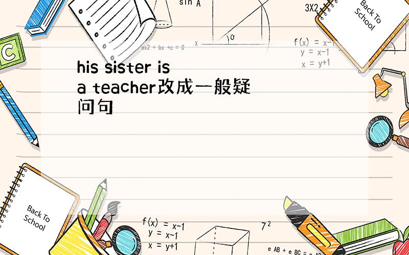 his sister is a teacher改成一般疑问句