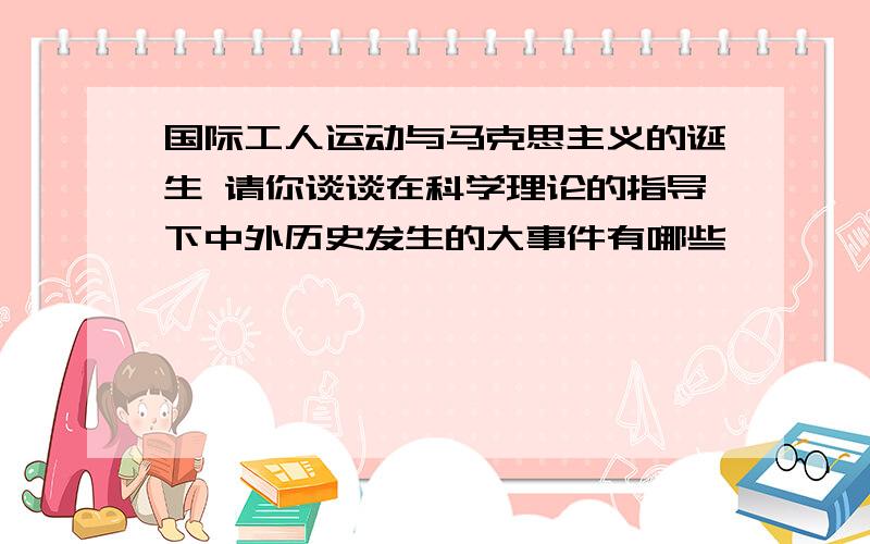 国际工人运动与马克思主义的诞生 请你谈谈在科学理论的指导下中外历史发生的大事件有哪些