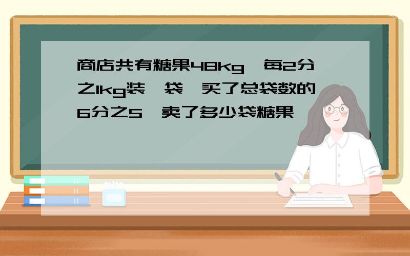 商店共有糖果48kg,每2分之1kg装一袋,买了总袋数的6分之5,卖了多少袋糖果