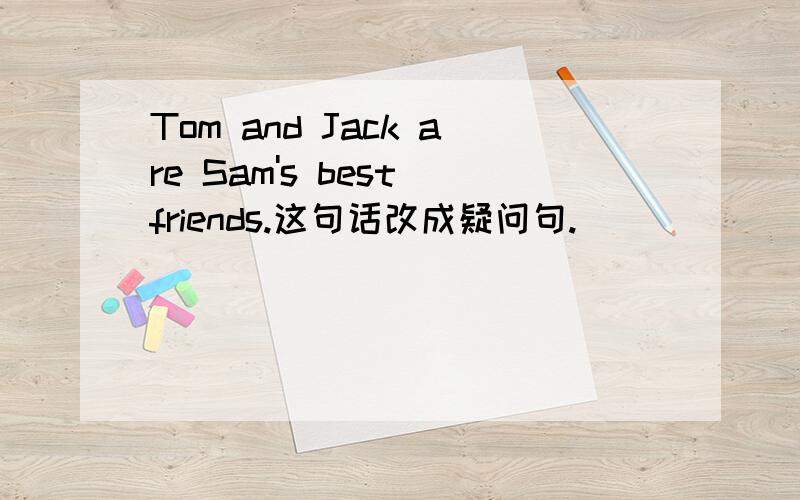 Tom and Jack are Sam's best friends.这句话改成疑问句.