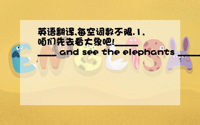 英语翻译,每空词数不限.1,咱们先去看大象吧!_________ and see the elephants _____