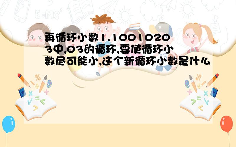 再循环小数1.10010203中,03的循环,要使循环小数尽可能小,这个新循环小数是什么