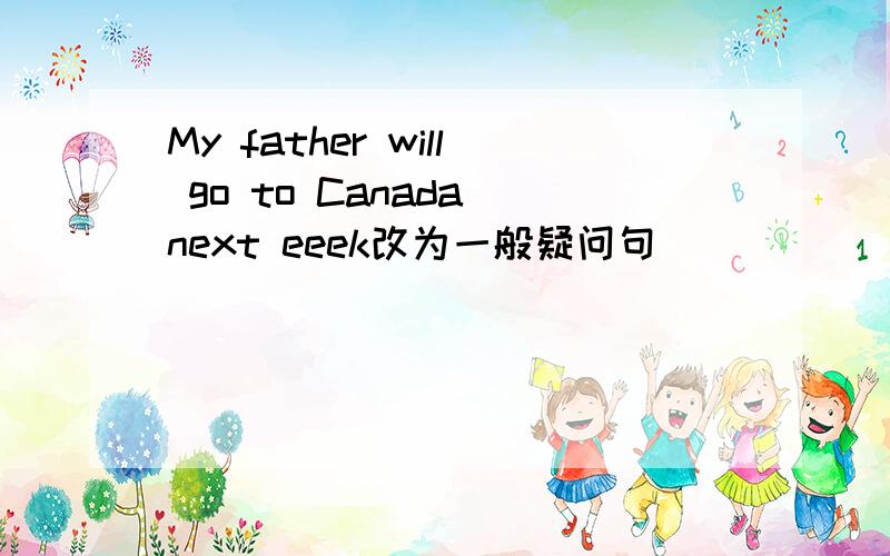 My father will go to Canada next eeek改为一般疑问句