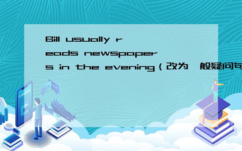 Bill usually reads newspapers in the evening（改为一般疑问句）