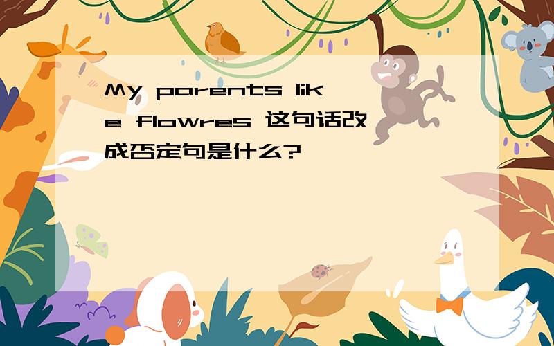 My parents like flowres 这句话改成否定句是什么?