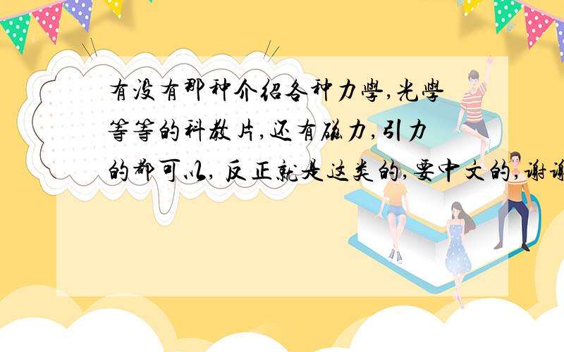 有没有那种介绍各种力学,光学等等的科教片,还有磁力,引力的都可以, 反正就是这类的,要中文的,谢谢