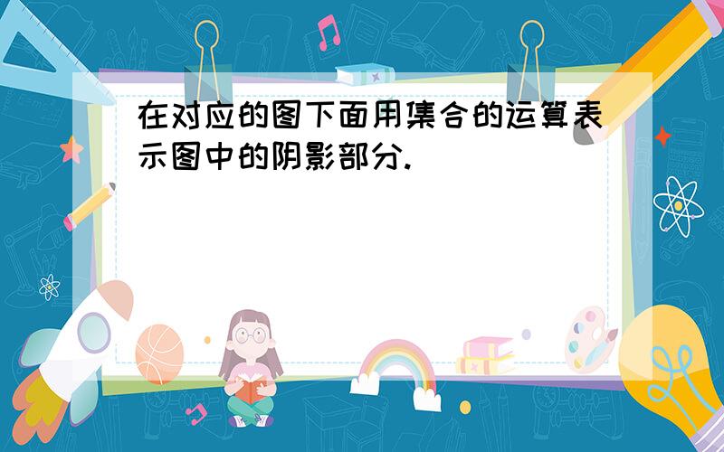 在对应的图下面用集合的运算表示图中的阴影部分.