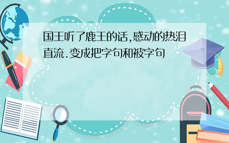 国王听了鹿王的话,感动的热泪直流.变成把字句和被字句