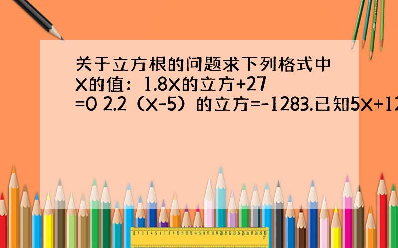 关于立方根的问题求下列格式中X的值：1.8X的立方+27=0 2.2（X-5）的立方=-1283.已知5X+12的立方根