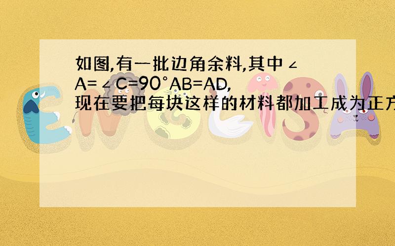 如图,有一批边角余料,其中∠A=∠C=90°AB=AD,现在要把每块这样的材料都加工成为正方形,并且希望材料利用率尽量高