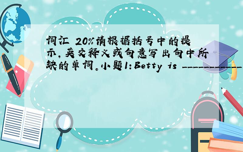 词汇 20%请根据括号中的提示，英文释义或句意写出句中所缺的单词。小题1:Betty is ___________ to