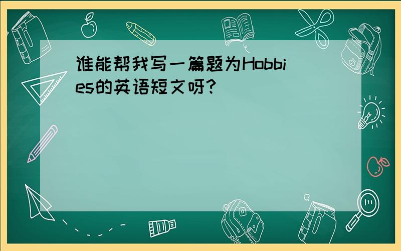 谁能帮我写一篇题为Hobbies的英语短文呀?