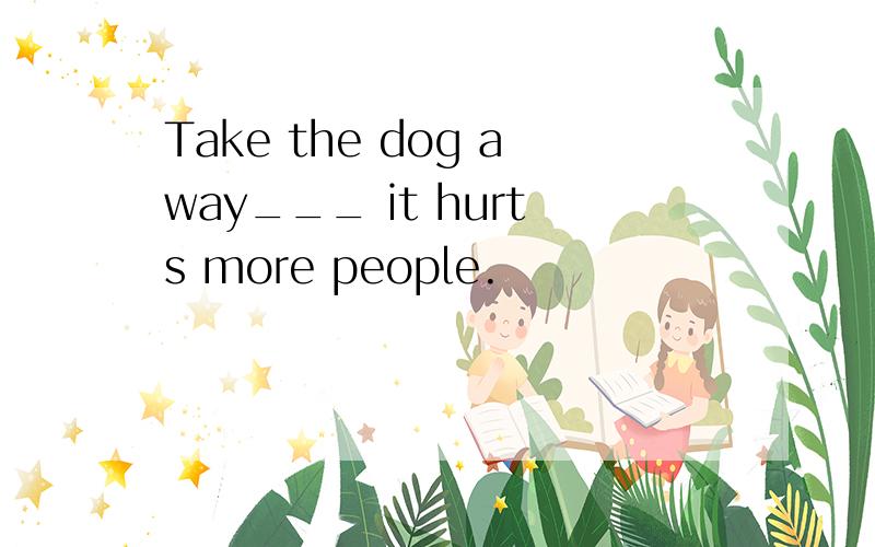 Take the dog away___ it hurts more people.