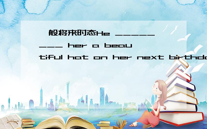 一般将来时态He ________ her a beautiful hat on her next birthday.A