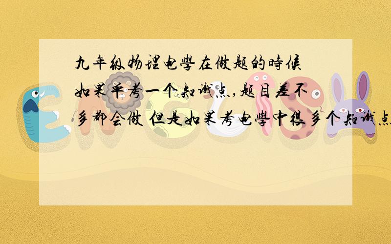 九年级物理电学在做题的时候 如果单考一个知识点,题目差不多都会做 但是如果考电学中很多个知识点 什么串联并联电阻电流等