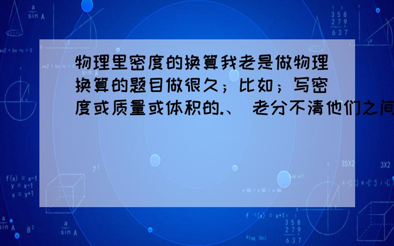 物理里密度的换算我老是做物理换算的题目做很久；比如；写密度或质量或体积的.、 老分不清他们之间的换算概率./ 我知道密度