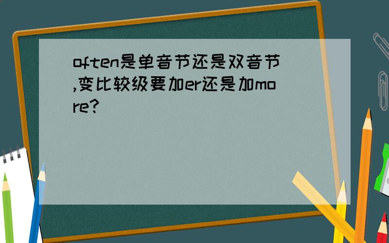 often是单音节还是双音节,变比较级要加er还是加more?