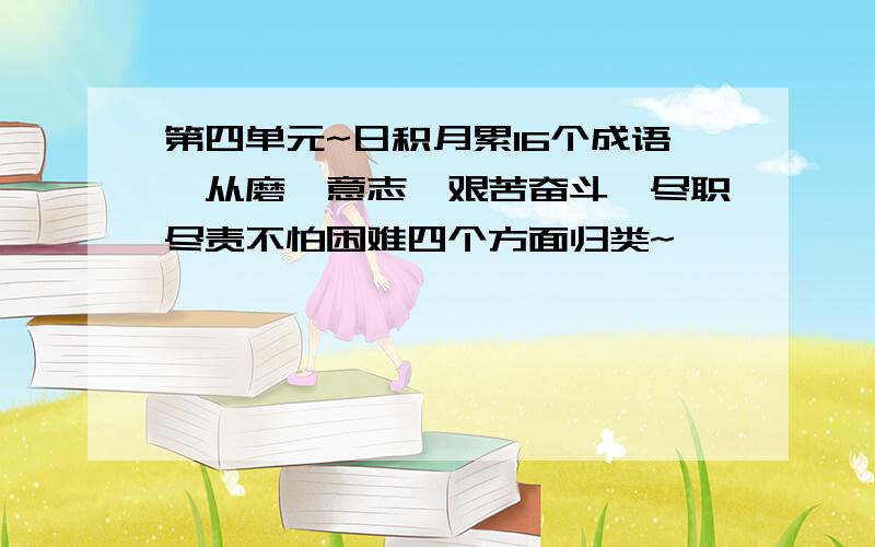 第四单元~日积月累16个成语,从磨砺意志,艰苦奋斗,尽职尽责不怕困难四个方面归类~