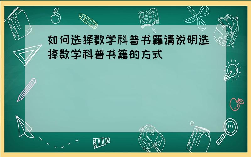 如何选择数学科普书籍请说明选择数学科普书籍的方式