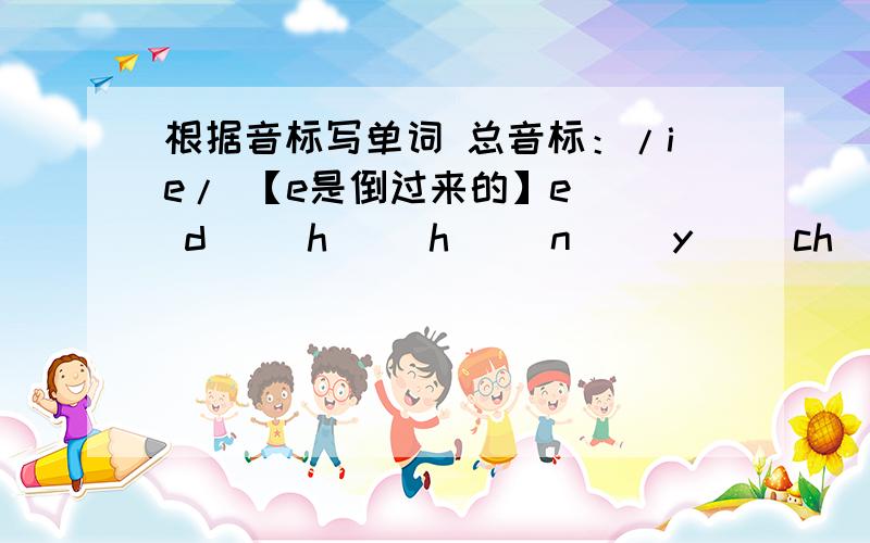 根据音标写单词 总音标：/ie/ 【e是倒过来的】e() d() h() h() n() y() ch() r()lly