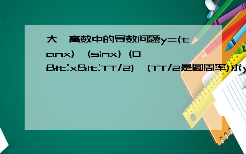 大一高数中的导数问题y=(tanx)^(sinx) (0<x<TT/2),(TT/2是圆周率)求y的导数y=