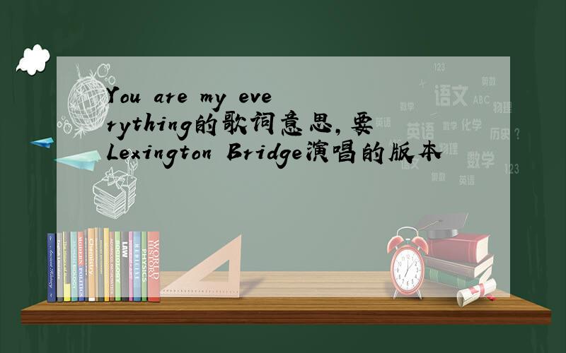 You are my everything的歌词意思,要Lexington Bridge演唱的版本