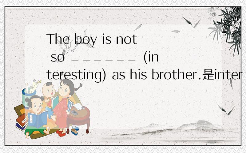 The boy is not so ______ (interesting) as his brother.是inter