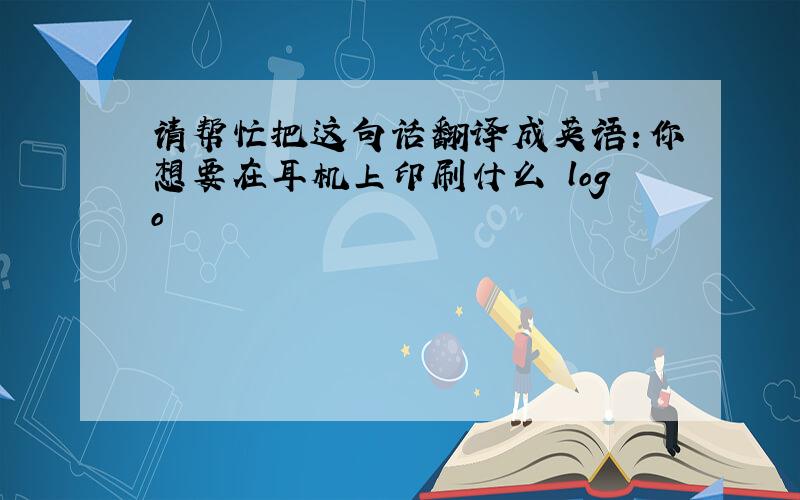 请帮忙把这句话翻译成英语：你想要在耳机上印刷什么 logo