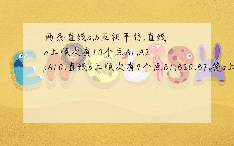 两条直线a,b互相平行,直线a上顺次有10个点A1,A2.A10,直线b上顺次有9个点B1,B20.B9,将a上每一点与