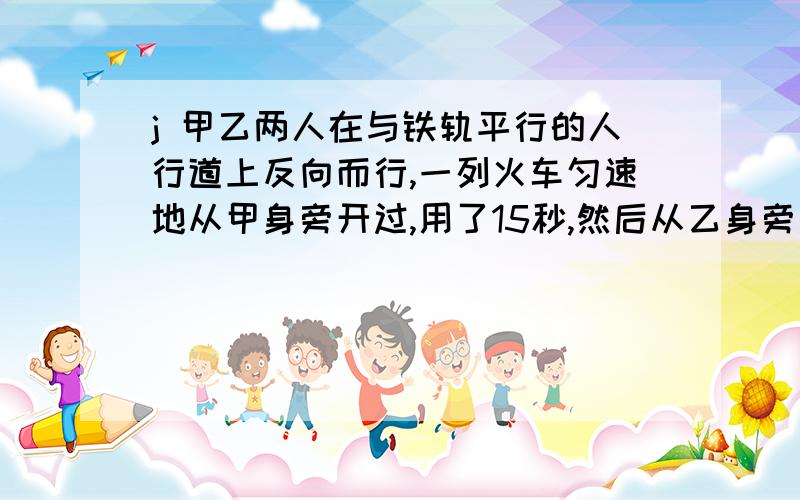 j 甲乙两人在与铁轨平行的人行道上反向而行,一列火车匀速地从甲身旁开过,用了15秒,然后从乙身旁开过,