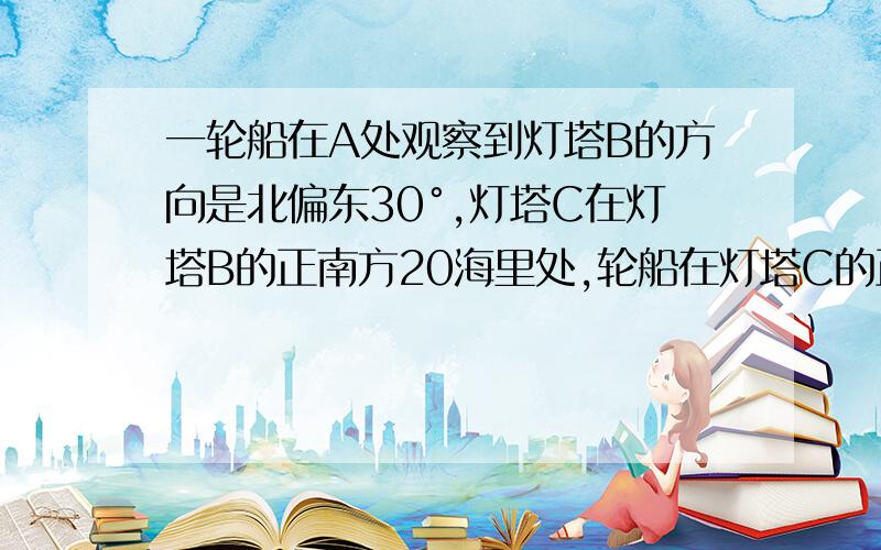 一轮船在A处观察到灯塔B的方向是北偏东30°,灯塔C在灯塔B的正南方20海里处,轮船在灯塔C的正西方向,请算出轮船到灯塔