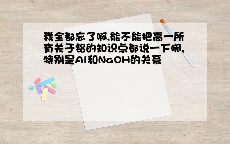 我全都忘了啊,能不能把高一所有关于铝的知识点都说一下啊,特别是Al和NaOH的关系