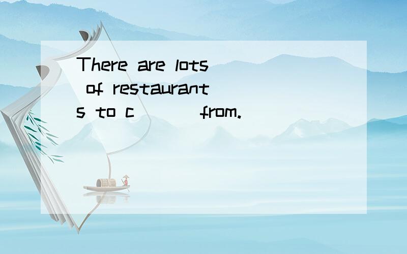 There are lots of restaurants to c___ from.