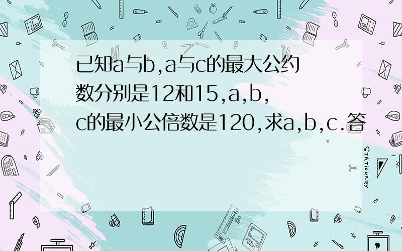 已知a与b,a与c的最大公约数分别是12和15,a,b,c的最小公倍数是120,求a,b,c.答