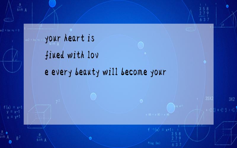 your heart is fiued with love every beauty will become your