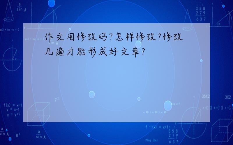 作文用修改吗?怎样修改?修改几遍才能形成好文章?