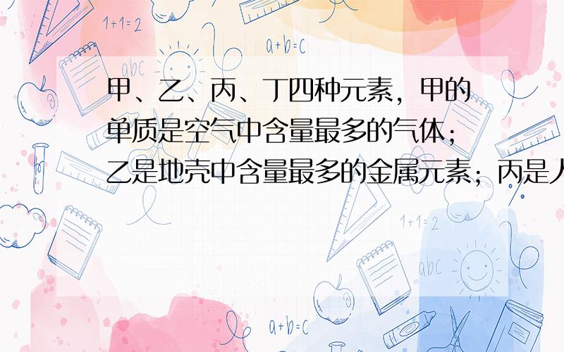 甲、乙、丙、丁四种元素，甲的单质是空气中含量最多的气体；乙是地壳中含量最多的金属元素；丙是人体中含量最多的元素；丁元素原