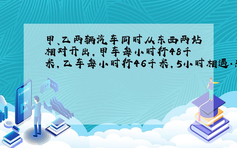 甲、乙两辆汽车同时从东西两站相对开出，甲车每小时行48千米，乙车每小时行46千米，5小时相遇．东西两站相距多少千米？