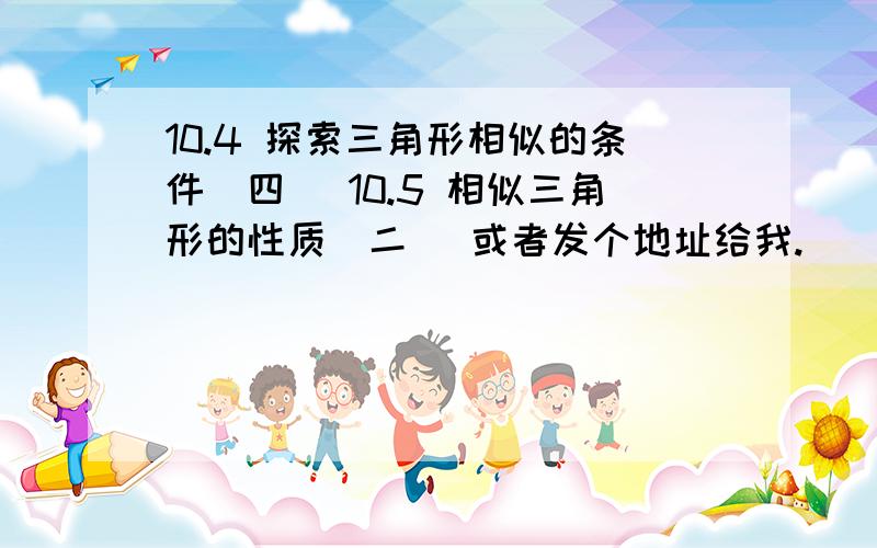 10.4 探索三角形相似的条件（四） 10.5 相似三角形的性质（二） 或者发个地址给我.