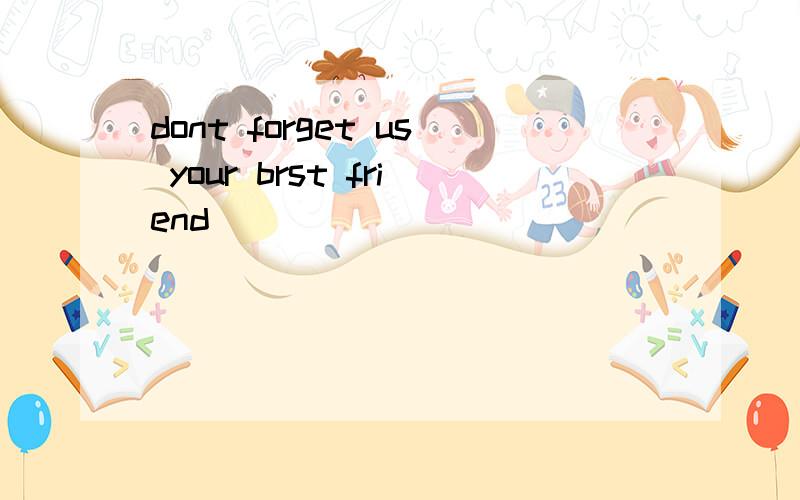 dont forget us your brst friend