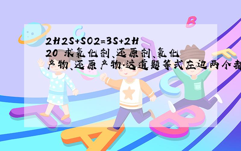 2H2S+SO2=3S+2H20 求氧化剂、还原剂、氧化产物、还原产物.这道题等式左边两个都有S怎么办?先找氧化产物还是