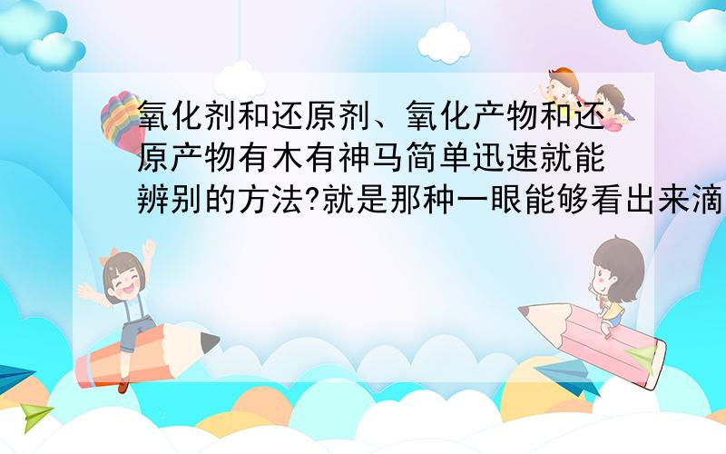 氧化剂和还原剂、氧化产物和还原产物有木有神马简单迅速就能辨别的方法?就是那种一眼能够看出来滴……