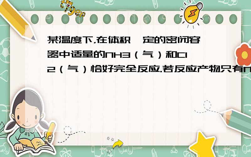 某温度下，在体积一定的密闭容器中适量的NH3（气）和Cl2（气）恰好完全反应.若反应产物只有N2（气）和NH4Cl（固）