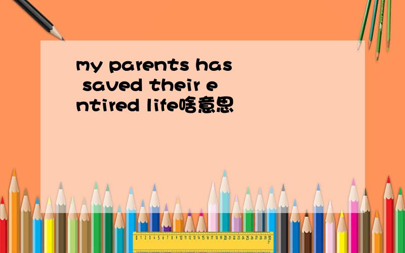 my parents has saved their entired life啥意思