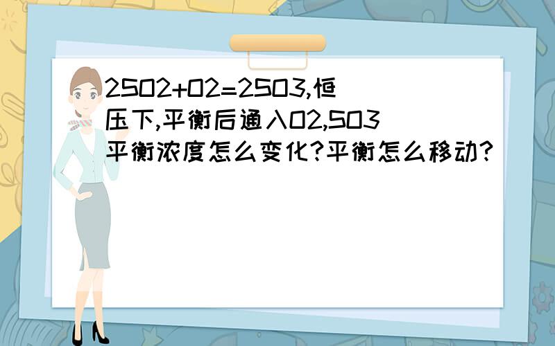 2SO2+O2=2SO3,恒压下,平衡后通入O2,SO3平衡浓度怎么变化?平衡怎么移动?