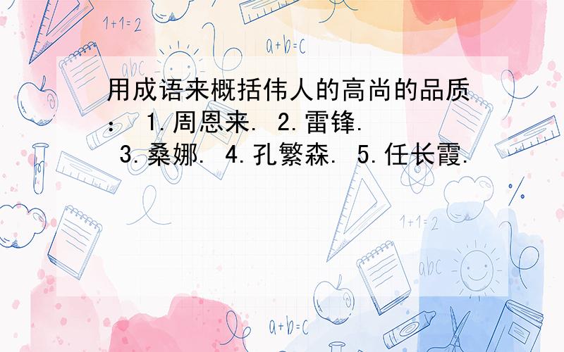 用成语来概括伟人的高尚的品质： 1.周恩来. 2.雷锋. 3.桑娜. 4.孔繁森. 5.任长霞.